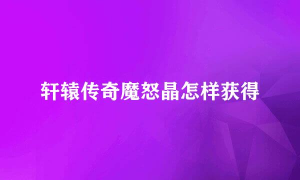 轩辕传奇魔怒晶怎样获得