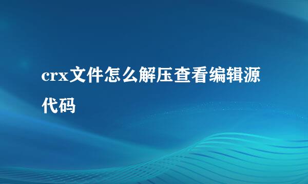 crx文件怎么解压查看编辑源代码