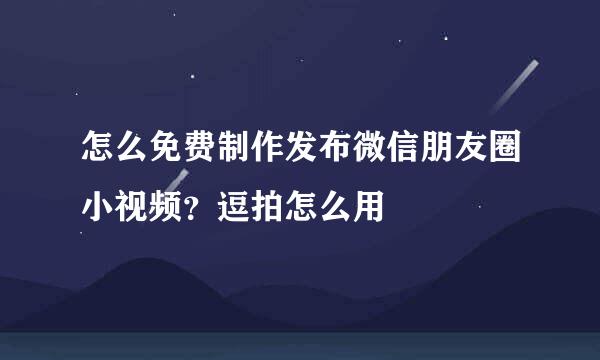怎么免费制作发布微信朋友圈小视频？逗拍怎么用