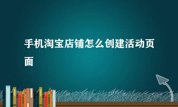 手机淘宝店铺怎么创建活动页面