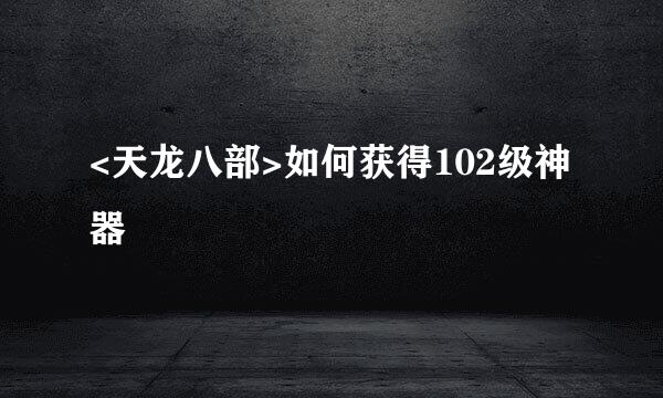 <天龙八部>如何获得102级神器