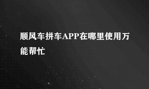 顺风车拼车APP在哪里使用万能帮忙
