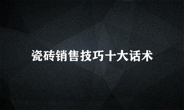瓷砖销售技巧十大话术