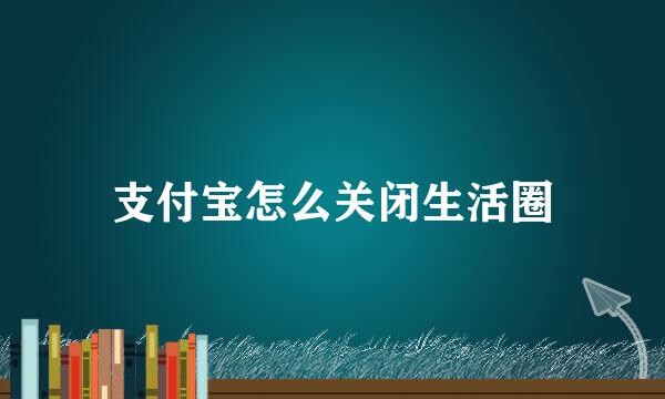 支付宝怎么关闭生活圈