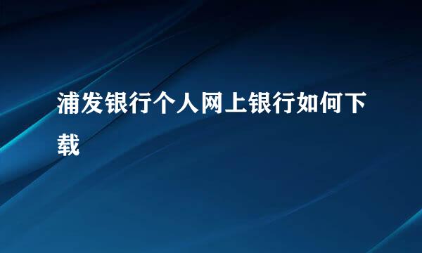 浦发银行个人网上银行如何下载