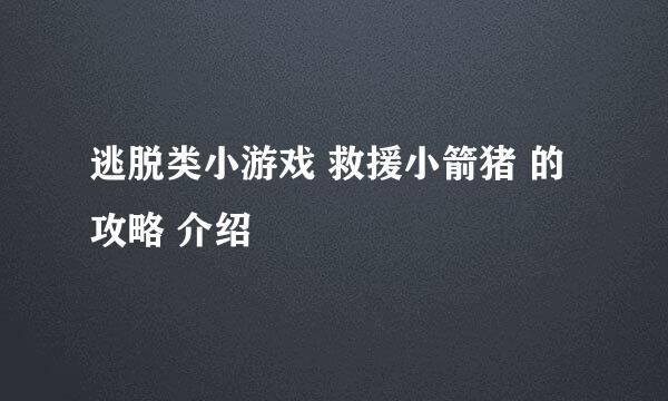 逃脱类小游戏 救援小箭猪 的攻略 介绍