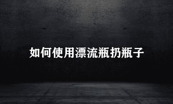 如何使用漂流瓶扔瓶子