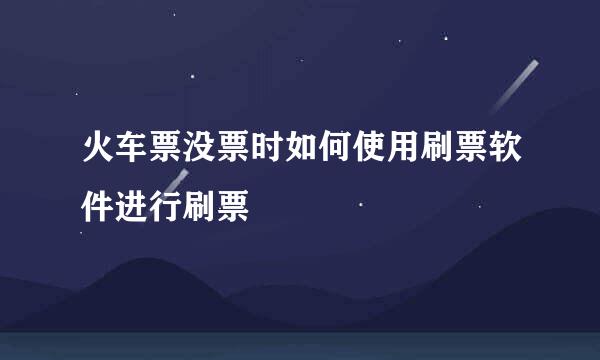 火车票没票时如何使用刷票软件进行刷票