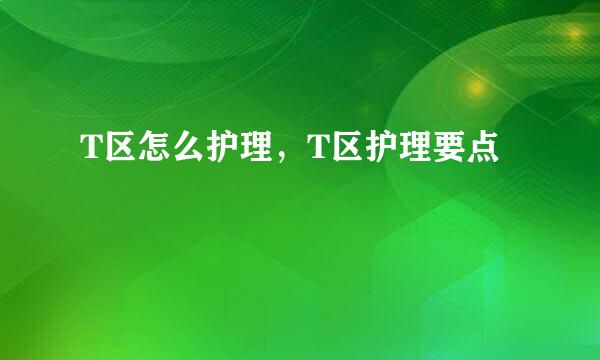T区怎么护理，T区护理要点