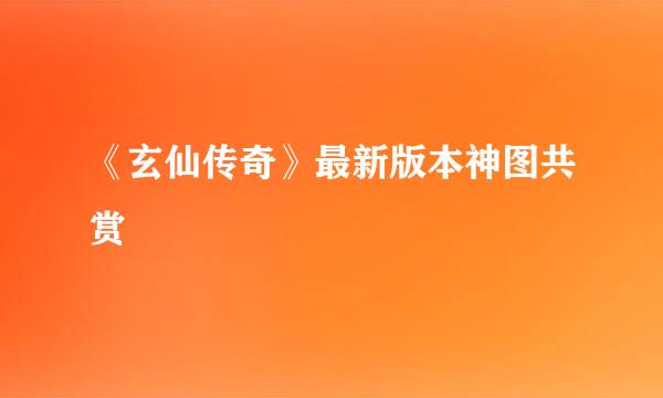 《玄仙传奇》最新版本神图共赏