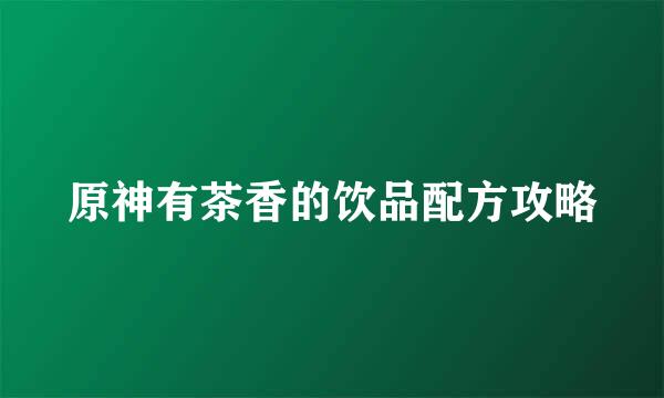 原神有茶香的饮品配方攻略
