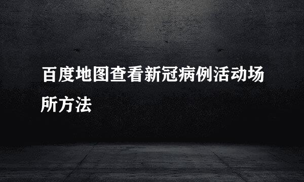 百度地图查看新冠病例活动场所方法