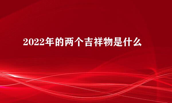 2022年的两个吉祥物是什么