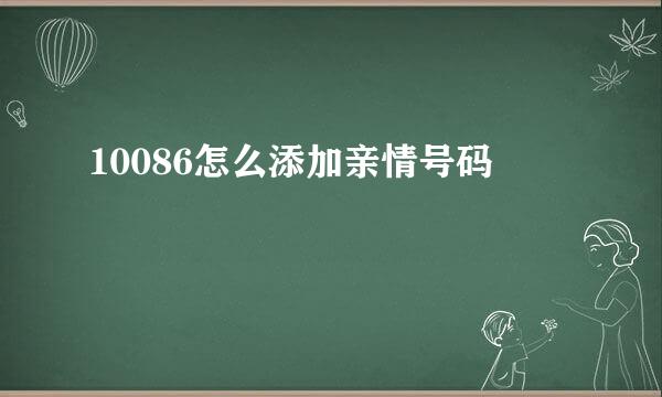 10086怎么添加亲情号码