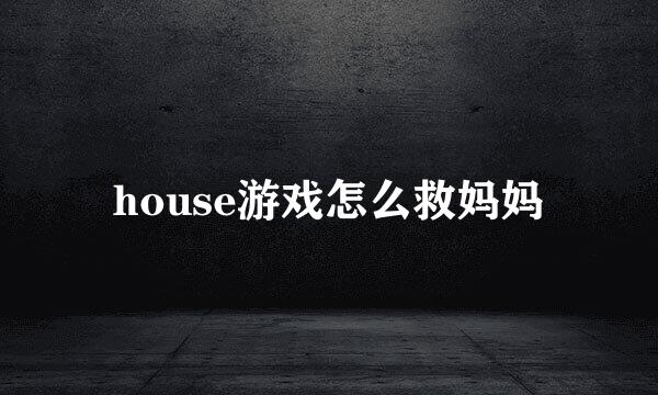 house游戏怎么救妈妈