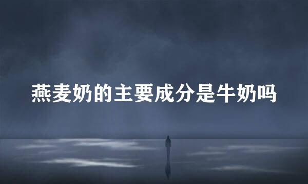 燕麦奶的主要成分是牛奶吗