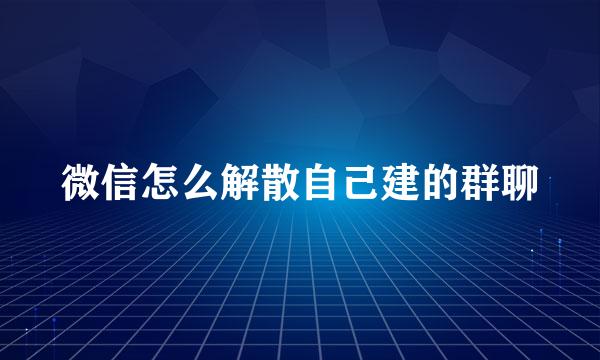 微信怎么解散自己建的群聊