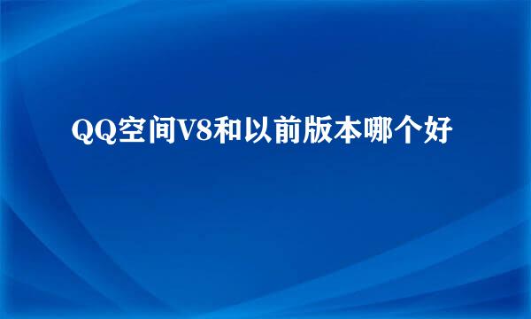 QQ空间V8和以前版本哪个好