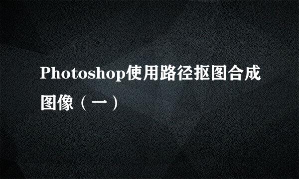 Photoshop使用路径抠图合成图像（一）