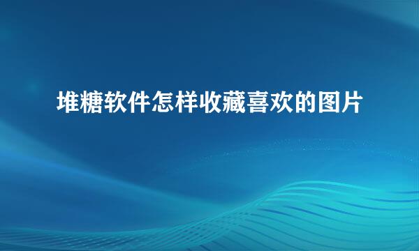 堆糖软件怎样收藏喜欢的图片