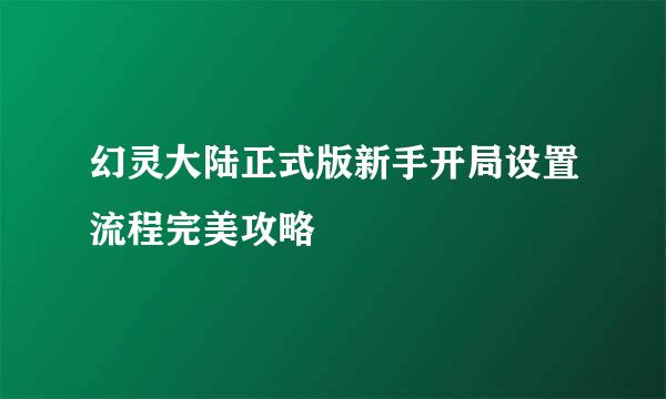 幻灵大陆正式版新手开局设置流程完美攻略