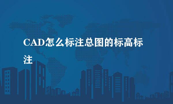 CAD怎么标注总图的标高标注