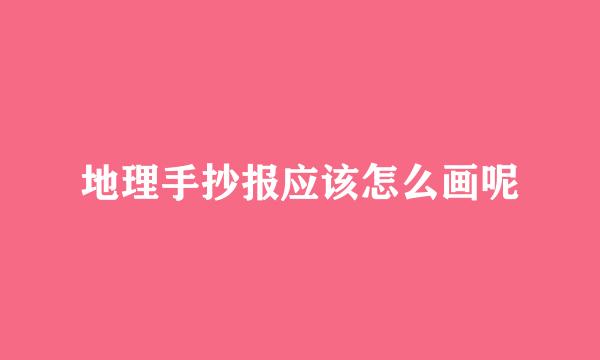 地理手抄报应该怎么画呢