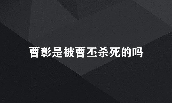 曹彰是被曹丕杀死的吗