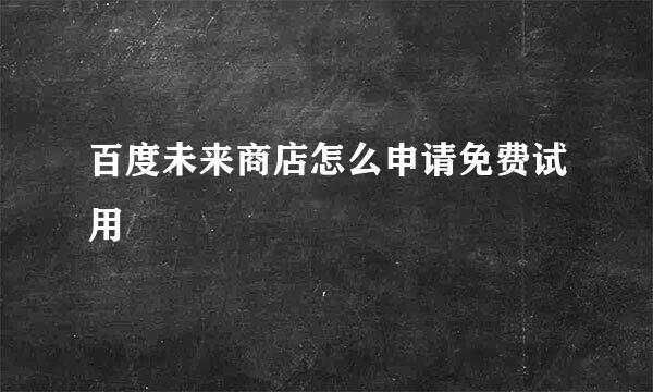百度未来商店怎么申请免费试用