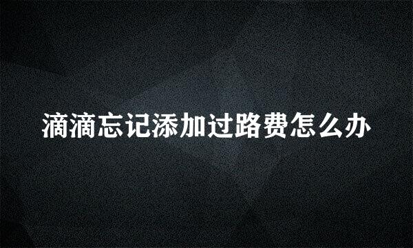 滴滴忘记添加过路费怎么办