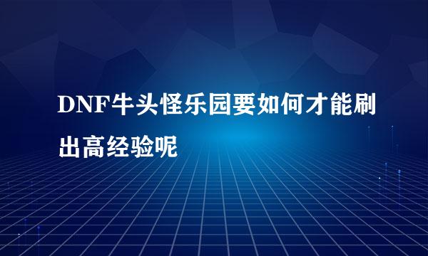DNF牛头怪乐园要如何才能刷出高经验呢
