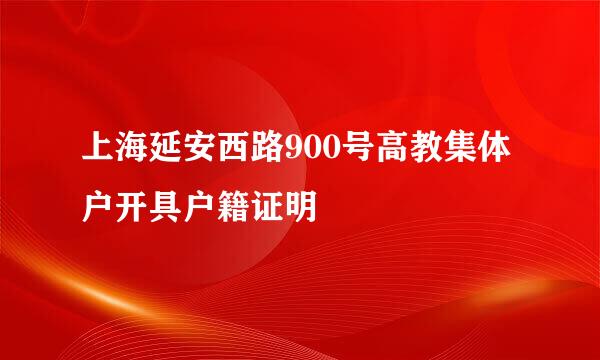 上海延安西路900号高教集体户开具户籍证明