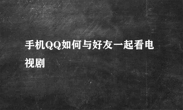 手机QQ如何与好友一起看电视剧
