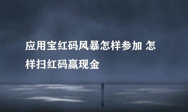 应用宝红码风暴怎样参加 怎样扫红码赢现金