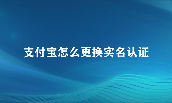 支付宝怎么更换实名认证