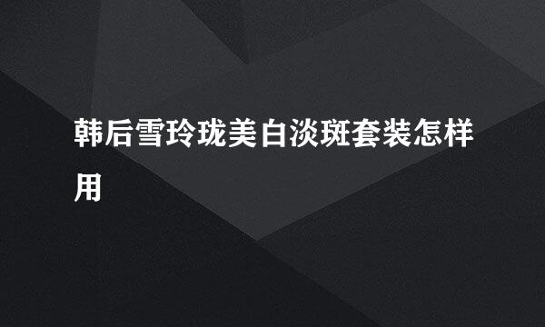 韩后雪玲珑美白淡斑套装怎样用