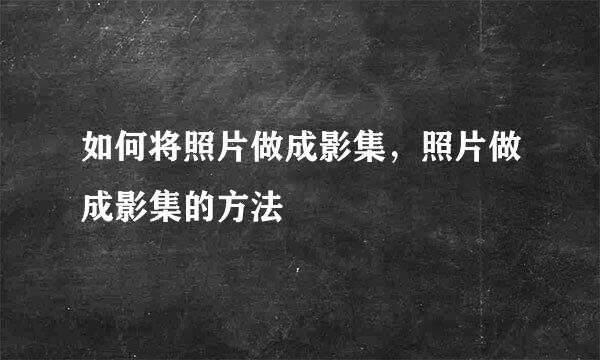 如何将照片做成影集，照片做成影集的方法
