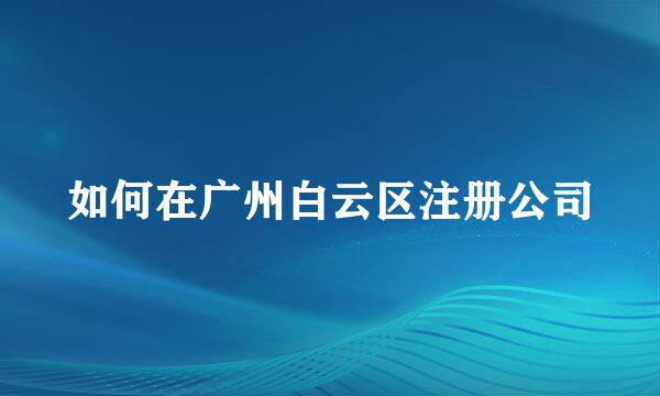 如何在广州白云区注册公司