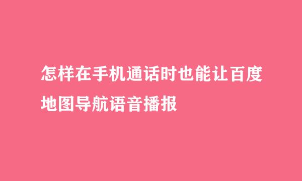 怎样在手机通话时也能让百度地图导航语音播报