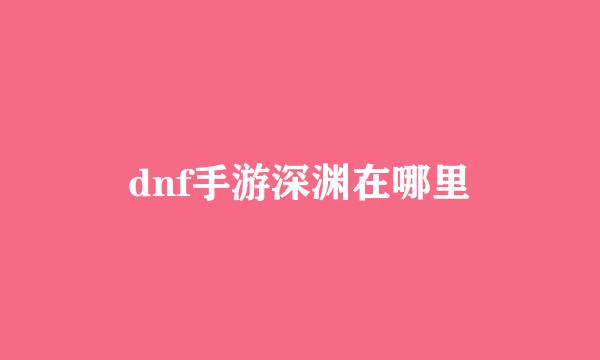 dnf手游深渊在哪里