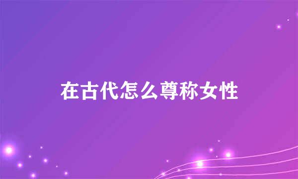 在古代怎么尊称女性