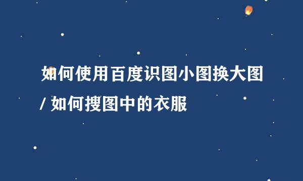 如何使用百度识图小图换大图/ 如何搜图中的衣服