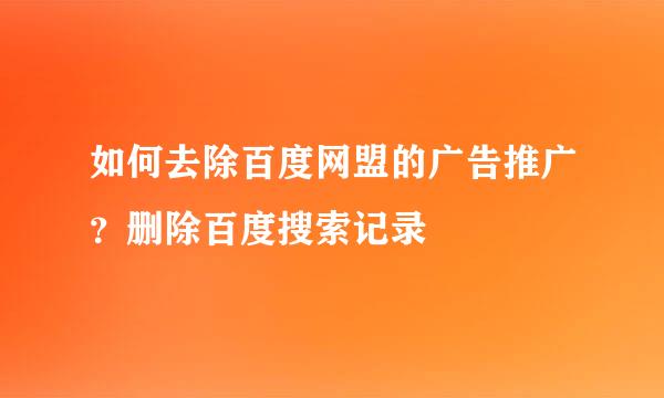 如何去除百度网盟的广告推广？删除百度搜索记录