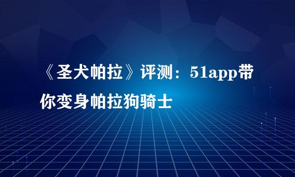《圣犬帕拉》评测：51app带你变身帕拉狗骑士
