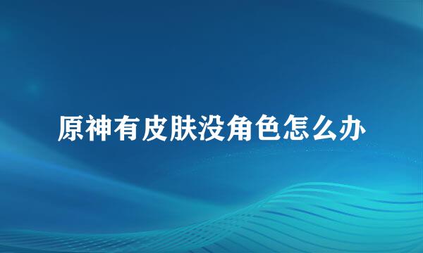 原神有皮肤没角色怎么办