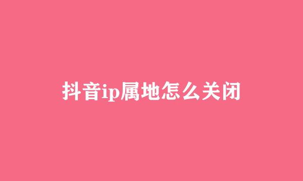 抖音ip属地怎么关闭