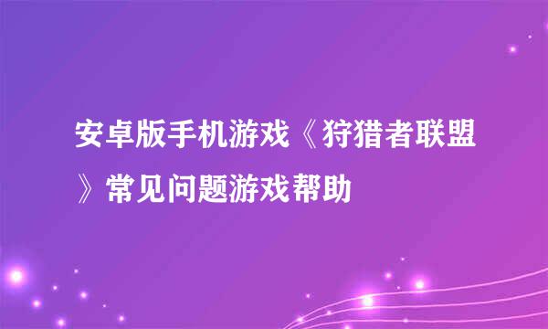 安卓版手机游戏《狩猎者联盟》常见问题游戏帮助