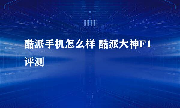 酷派手机怎么样 酷派大神F1评测
