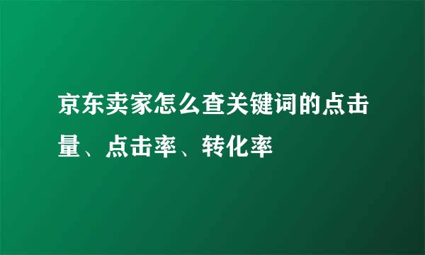 京东卖家怎么查关键词的点击量、点击率、转化率