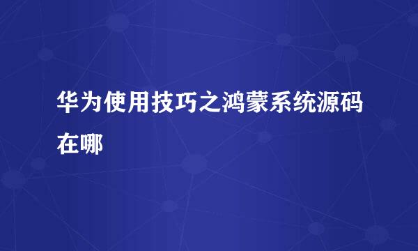 华为使用技巧之鸿蒙系统源码在哪